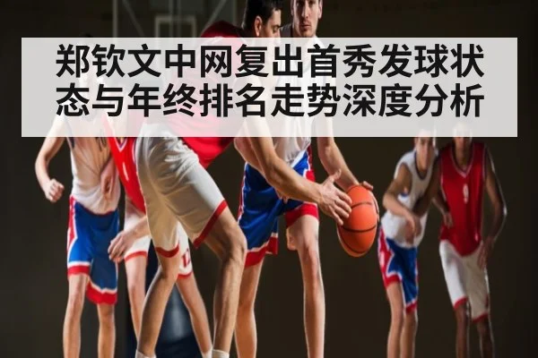 郑钦文中网复出首秀发球状态与年终排名走势深度分析